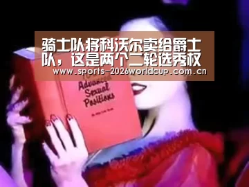 骑士队将科沃尔卖给爵士队,这是两个二轮选秀权_世界杯投注(图2) 世界杯投注