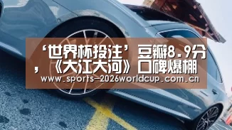 ‘世界杯投注’豆瓣8.9分，《大江大河》口碑爆棚！